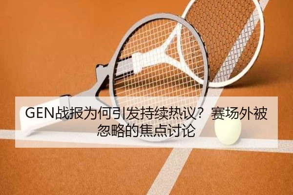 GEN战报为何引发持续热议？赛场外被忽略的焦点讨论
